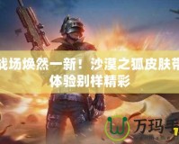 讓?xiě)?zhàn)場(chǎng)煥然一新！沙漠之狐皮膚帶你體驗(yàn)別樣精彩