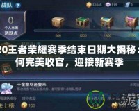 2020王者榮耀賽季結(jié)束日期大揭秘：如何完美收官，迎接新賽季