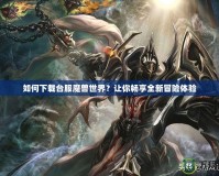如何下載臺服魔獸世界？讓你暢享全新冒險體驗
