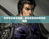 呂布傳攻略詳細(xì)版：成為無敵戰(zhàn)神的終極指南