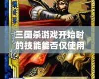三國(guó)殺游戲開(kāi)始時(shí)的技能能否僅使用一次？深度解析與玩法探秘
