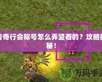 傳奇行會(huì)稱號(hào)怎么弄豎著的？攻略揭秘！