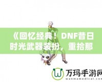 《回憶經(jīng)典！DNF昔日時(shí)光武器裝扮，重拾那段曾經(jīng)的榮耀》