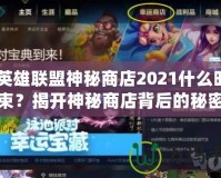 《英雄聯(lián)盟神秘商店2021什么時(shí)候結(jié)束？揭開神秘商店背后的秘密與精彩》