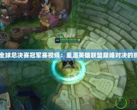 LOLS3全球總決賽冠軍賽視頻：重溫英雄聯(lián)盟巔峰對(duì)決的輝煌時(shí)刻
