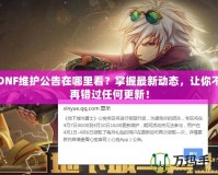 DNF維護(hù)公告在哪里看？掌握最新動(dòng)態(tài)，讓你不再錯(cuò)過(guò)任何更新！