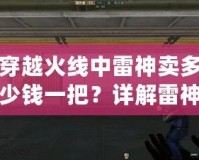 穿越火線中雷神賣多少錢一把？詳解雷神槍的價(jià)值與獲取方式