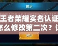 王者榮耀實(shí)名認(rèn)證怎么修改第二次？詳細(xì)步驟與注意事項(xiàng)解析！