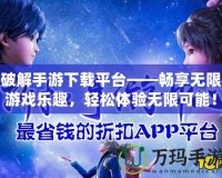 破解手游下載平臺(tái)——暢享無限游戲樂趣，輕松體驗(yàn)無限可能！