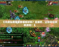 《問(wèn)道仙魔錄需要哪些材料？全解析，讓你輕松玩轉(zhuǎn)游戲！》