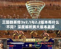 三國群英傳3v2.1與2.2版本有什么不同？深度解析兩大版本差異