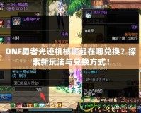 DNF勇者光跡機(jī)械崛起在哪兌換？探索新玩法與兌換方式！