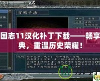 三國志11漢化補丁下載——暢享經(jīng)典，重溫歷史榮耀！