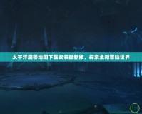 太平洋魔獸地圖下載安裝最新版，探索全新冒險世界