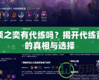云頂之奕有代練嗎？揭開代練背后的真相與選擇