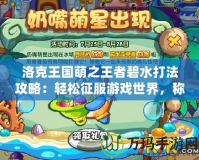 洛克王國萌之王者碧水打法攻略：輕松征服游戲世界，稱霸王者之路！
