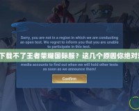 為什么下載不了王者榮耀國際服？這幾個原因你絕對想不到！