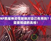DNF黑耀神靈性轉(zhuǎn)換對自己有用嗎？你需要知道的真相！