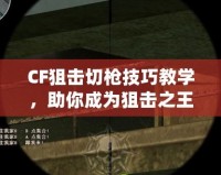 CF狙擊切槍技巧教學(xué)，助你成為狙擊之王！