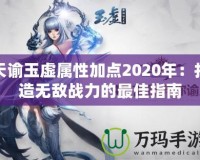 天諭玉虛屬性加點2020年：打造無敵戰(zhàn)力的最佳指南