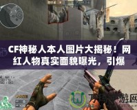 CF神秘人本人圖片大揭秘！網(wǎng)紅人物真實(shí)面貌曝光，引爆全網(wǎng)熱議！