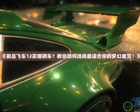 《極品飛車12買哪輛車？教你如何選擇最適合你的夢(mèng)幻座駕！》