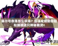 賽爾號奈落怎么獲得？超強攻略助你輕松捕捉這只神秘精靈！