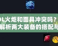 LOL火炬和面具沖突嗎？深度解析兩大裝備的搭配與沖突