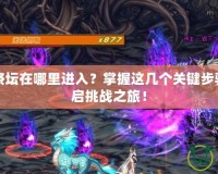 DNF黑暗祭壇在哪里進(jìn)入？掌握這幾個關(guān)鍵步驟，快速開啟挑戰(zhàn)之旅！
