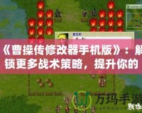 《曹操傳修改器手機(jī)版》：解鎖更多戰(zhàn)術(shù)策略，提升你的游戲體驗(yàn)！