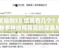 《仙劍5》結(jié)局有幾個？揭秘多種結(jié)局背后的深意與情感糾葛！