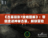 《古墓麗影7攻略圖解》：帶你走進(jìn)神秘古墓，解鎖冒險的真正樂趣！