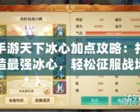 手游天下冰心加點(diǎn)攻略：打造最強(qiáng)冰心，輕松征服戰(zhàn)場！