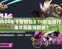 2024年《冒險(xiǎn)島》T0職業(yè)排行：誰(shuí)才是最強(qiáng)職業(yè)？