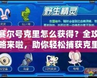 賽爾號(hào)克里怎么獲得？全攻略來啦，助你輕松捕獲克里！