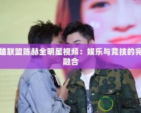 英雄聯(lián)盟陳赫全明星視頻：娛樂(lè)與競(jìng)技的完美融合