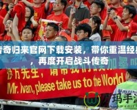 傳奇歸來(lái)官網(wǎng)下載安裝，帶你重溫經(jīng)典，再度開啟戰(zhàn)斗傳奇