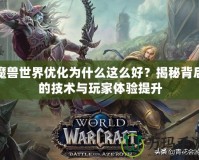 魔獸世界優(yōu)化為什么這么好？揭秘背后的技術(shù)與玩家體驗提升