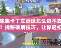 跑跑卡丁車近道怎么進(jìn)不去？揭秘破解技巧，讓你輕松領(lǐng)先！
