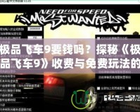 極品飛車9要錢嗎？探秘《極品飛車9》收費(fèi)與免費(fèi)玩法的奧秘