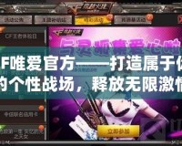 CF唯愛官方——打造屬于你的個性戰(zhàn)場，釋放無限激情