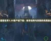 《魔獸世界3.35客戶端下載：暢享經(jīng)典與創(chuàng)新的完美融合》