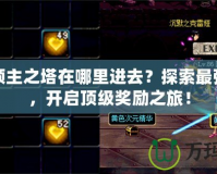DNF領(lǐng)主之塔在哪里進去？探索最強挑戰(zhàn)，開啟頂級獎勵之旅！