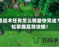 魔獸戰(zhàn)術(shù)任務(wù)怎么做最快完成？輕松掌握高效攻略！