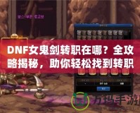 DNF女鬼劍轉(zhuǎn)職在哪？全攻略揭秘，助你輕松找到轉(zhuǎn)職地點(diǎn)！