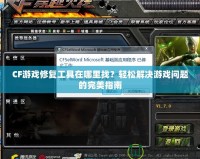 CF游戲修復(fù)工具在哪里找？輕松解決游戲問題的完美指南