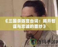 《三國殺陳宮臺(tái)詞：揭開智謀與忠誠的面紗》