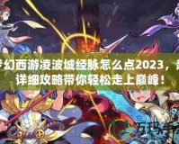 夢幻西游凌波城經(jīng)脈怎么點2023，超詳細攻略帶你輕松走上巔峰！