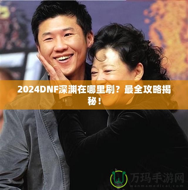 2024DNF深淵在哪里刷？最全攻略揭秘！
