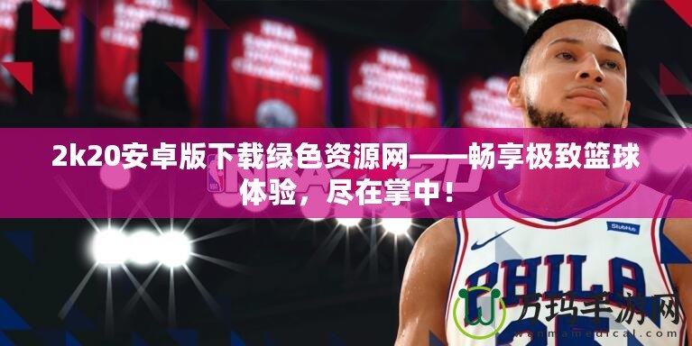2k20安卓版下載綠色資源網(wǎng)——暢享極致籃球體驗(yàn)，盡在掌中！
